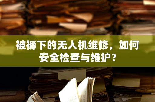 被褥下的无人机维修，如何安全检查与维护？