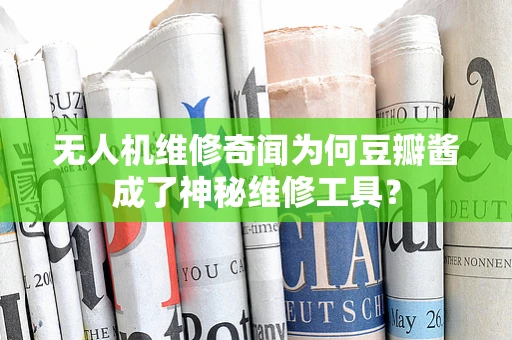 无人机维修奇闻为何豆瓣酱成了神秘维修工具？