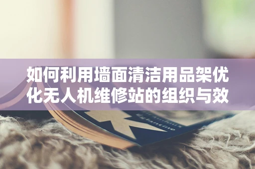 如何利用墙面清洁用品架优化无人机维修站的组织与效率？