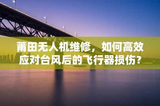 莆田无人机维修，如何高效应对台风后的飞行器损伤？