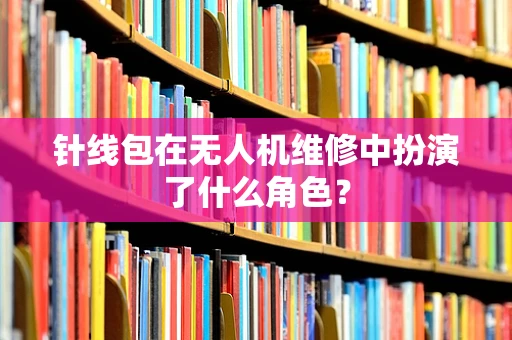 针线包在无人机维修中扮演了什么角色？
