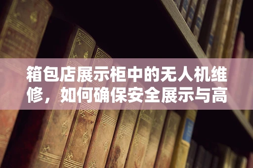 箱包店展示柜中的无人机维修，如何确保安全展示与高效服务？