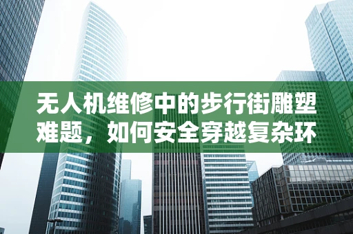 无人机维修中的步行街雕塑难题，如何安全穿越复杂环境？
