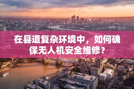 在县道复杂环境中，如何确保无人机安全维修？