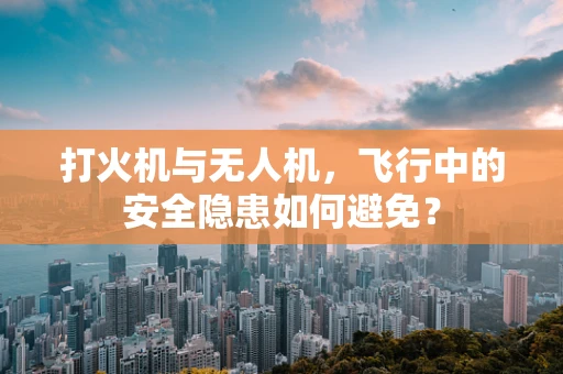 打火机与无人机，飞行中的安全隐患如何避免？