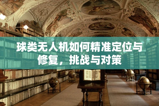 球类无人机如何精准定位与修复，挑战与对策