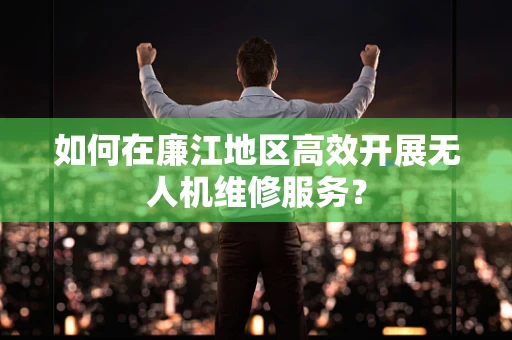 如何在廉江地区高效开展无人机维修服务？
