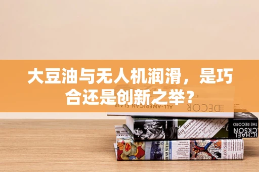 大豆油与无人机润滑，是巧合还是创新之举？