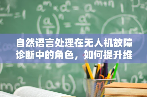 自然语言处理在无人机故障诊断中的角色，如何提升维修效率？