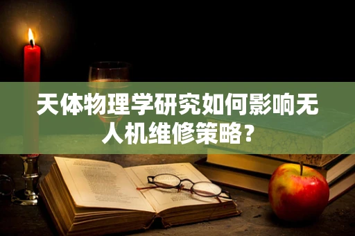天体物理学研究如何影响无人机维修策略？
