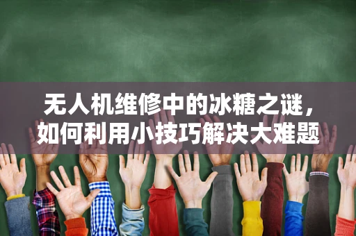 无人机维修中的冰糖之谜，如何利用小技巧解决大难题？