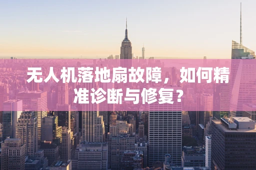 无人机落地扇故障，如何精准诊断与修复？
