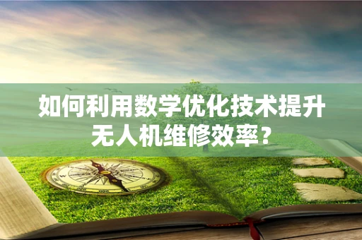 如何利用数学优化技术提升无人机维修效率？