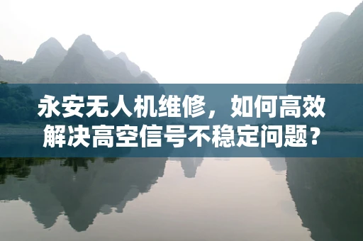 永安无人机维修，如何高效解决高空信号不稳定问题？