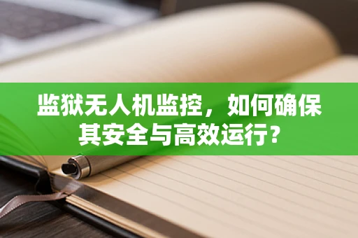 监狱无人机监控，如何确保其安全与高效运行？