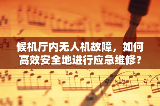 候机厅内无人机故障，如何高效安全地进行应急维修？