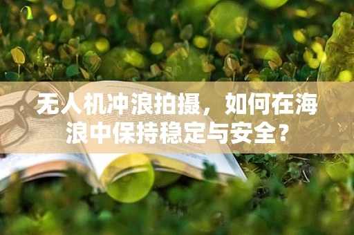 无人机冲浪拍摄，如何在海浪中保持稳定与安全？