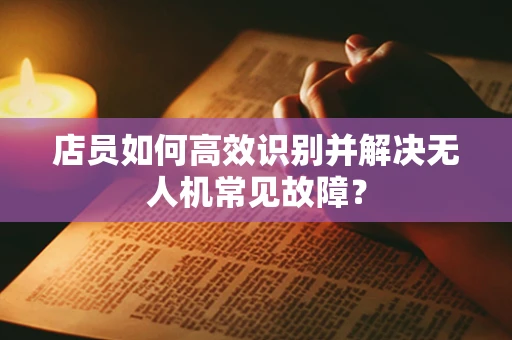 店员如何高效识别并解决无人机常见故障？