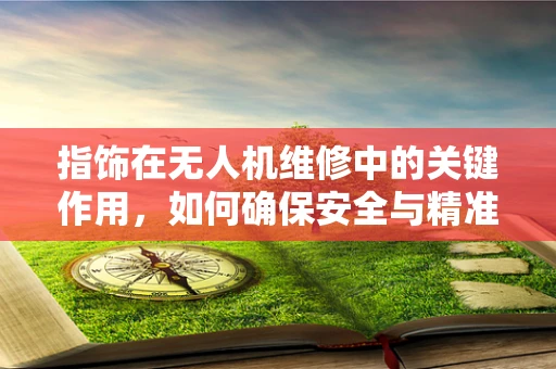 指饰在无人机维修中的关键作用，如何确保安全与精准？