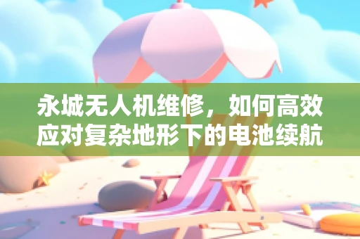 永城无人机维修，如何高效应对复杂地形下的电池续航问题？