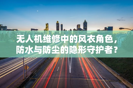 无人机维修中的风衣角色，防水与防尘的隐形守护者？