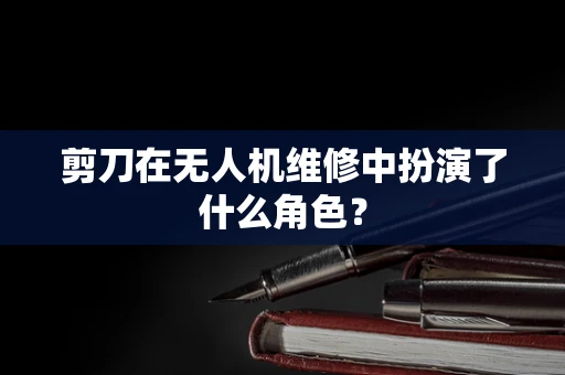 剪刀在无人机维修中扮演了什么角色？