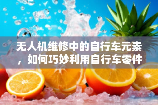 无人机维修中的自行车元素，如何巧妙利用自行车零件进行无人机修复？