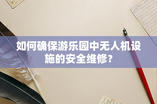 如何确保游乐园中无人机设施的安全维修？