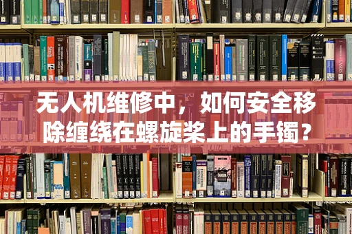 无人机维修中，如何安全移除缠绕在螺旋桨上的手镯？