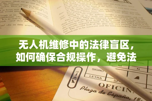 无人机维修中的法律盲区，如何确保合规操作，避免法律风险？
