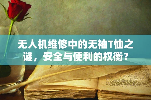 无人机维修中的无袖T恤之谜，安全与便利的权衡？