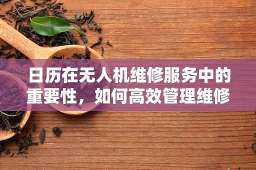 日历在无人机维修服务中的重要性，如何高效管理维修周期？