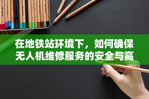 在地铁站环境下，如何确保无人机维修服务的安全与高效？