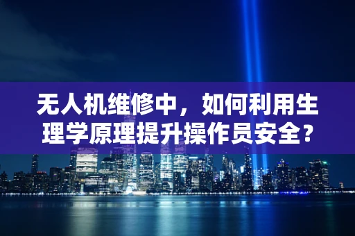 无人机维修中，如何利用生理学原理提升操作员安全？