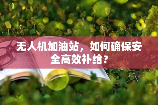无人机加油站，如何确保安全高效补给？