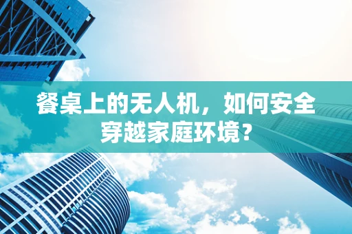 餐桌上的无人机，如何安全穿越家庭环境？