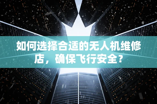 如何选择合适的无人机维修店，确保飞行安全？