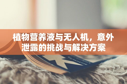 植物营养液与无人机，意外泄露的挑战与解决方案