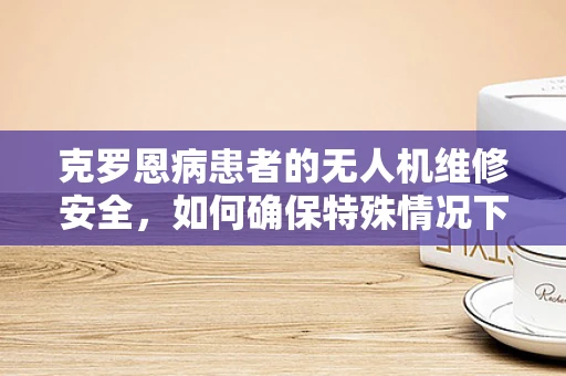克罗恩病患者的无人机维修安全，如何确保特殊情况下的操作规范？