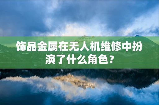 饰品金属在无人机维修中扮演了什么角色？