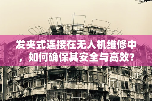 发夹式连接在无人机维修中，如何确保其安全与高效？