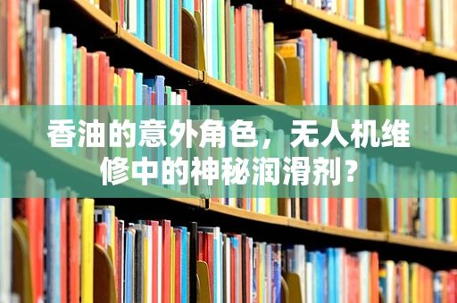 香油的意外角色，无人机维修中的神秘润滑剂？
