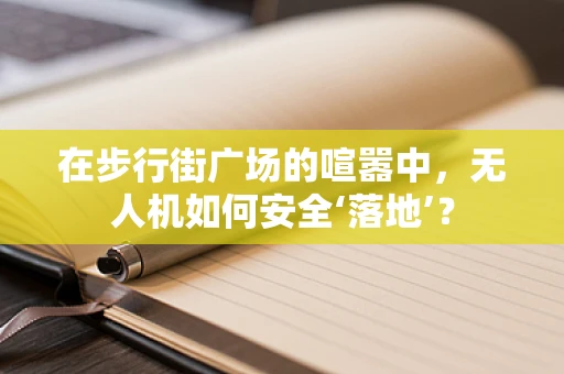 在步行街广场的喧嚣中，无人机如何安全‘落地’？