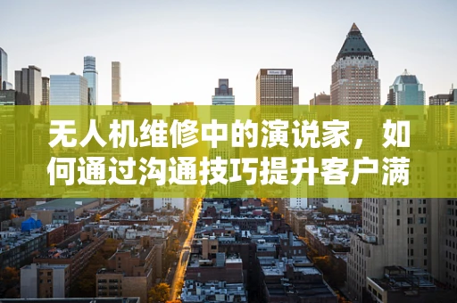 无人机维修中的演说家，如何通过沟通技巧提升客户满意度？