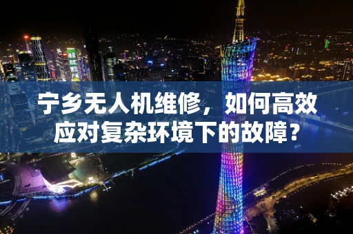 宁乡无人机维修，如何高效应对复杂环境下的故障？
