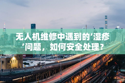 无人机维修中遇到的‘湿疹’问题，如何安全处理？