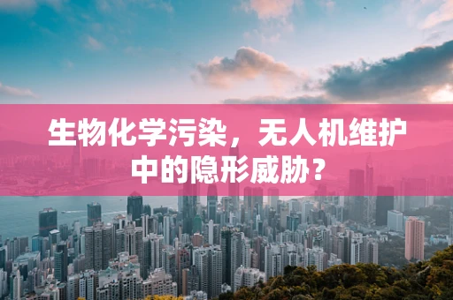 生物化学污染，无人机维护中的隐形威胁？
