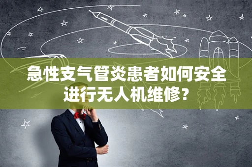 急性支气管炎患者如何安全进行无人机维修？