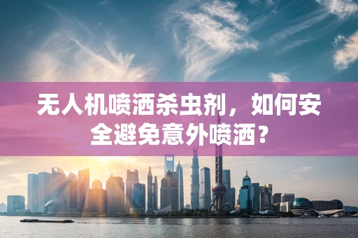 无人机喷洒杀虫剂，如何安全避免意外喷洒？