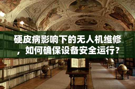 硬皮病影响下的无人机维修，如何确保设备安全运行？